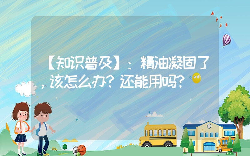 【知识普及】：精油凝固了，该怎么办？还能用吗？