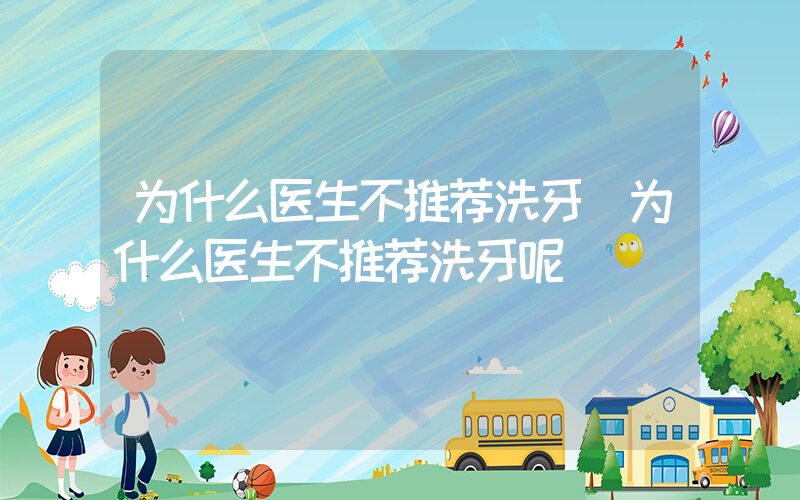 为什么医生不推荐洗牙(为什么医生不推荐洗牙呢)