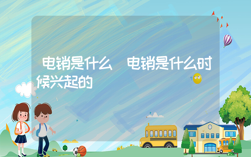 电销是什么(电销是什么时候兴起的)