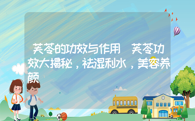芙苓的功效与作用(芙苓功效大揭秘，祛湿利水，美容养颜)