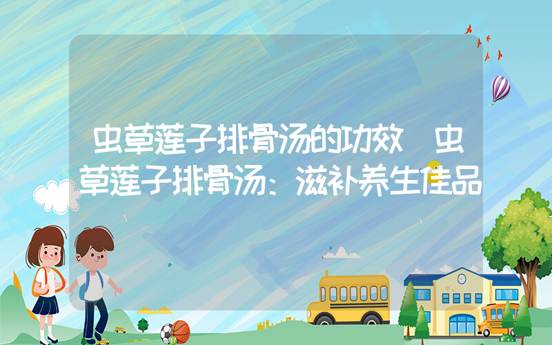 虫草莲子排骨汤的功效(虫草莲子排骨汤：滋补养生佳品)