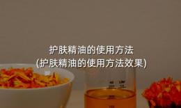 护肤精油的使用方法(护肤精油的使用方法效果)