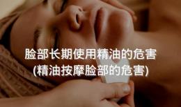 脸部长期使用精油的危害(精油按摩脸部的危害)