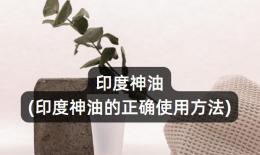 印度神油(印度神油的正确使用方法)