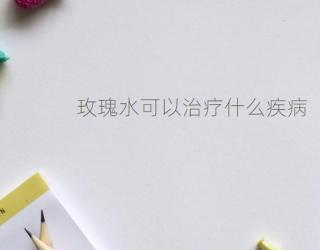 玫瑰水可以治疗什么疾病