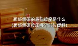 颈部僵硬的最佳按摩是什么(颈部僵硬按压哪个部位缓解)