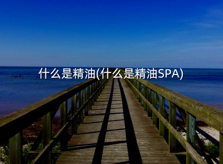 什么是精油(什么是精油SPA)