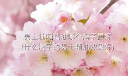 男士壮阳精油哪个牌子最好(什么牌子的男士精油效果好)