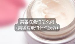 美容院最怕怎么闹(美容院最怕什么投诉)