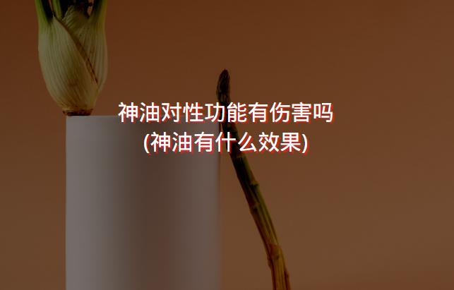 神油对性功能有伤害吗(神油有什么效果)