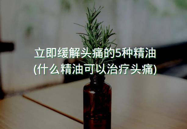 立即缓解头痛的5种精油(什么精油可以治疗头痛)