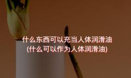 什么东西可以充当人体润滑油(什么可以作为人体润滑油)