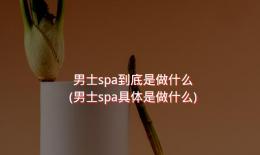 男士spa到底是做什么(男士spa具体是做什么)
