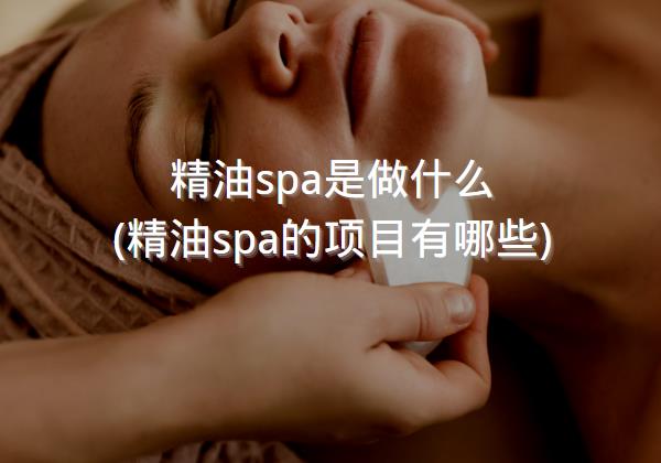 精油spa是做什么(精油spa的项目有哪些)