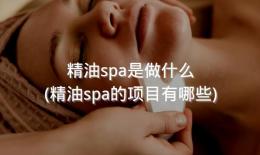精油spa是做什么(精油spa的项目有哪些)